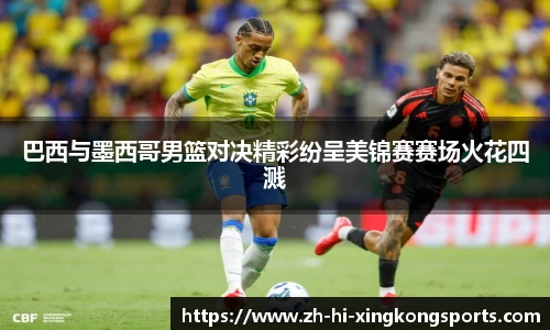 巴西与墨西哥男篮对决精彩纷呈美锦赛赛场火花四溅