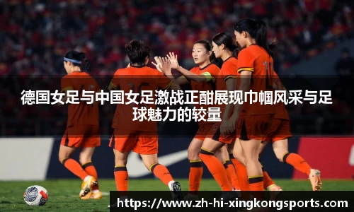 德国女足与中国女足激战正酣展现巾帼风采与足球魅力的较量