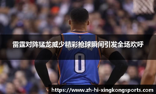 雷霆对阵猛龙威少精彩抢球瞬间引发全场欢呼