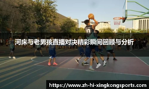 河床与老男孩直播对决精彩瞬间回顾与分析