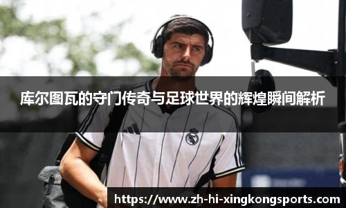 库尔图瓦的守门传奇与足球世界的辉煌瞬间解析