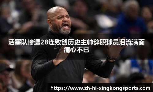 活塞队惨遭28连败创历史主帅辞职球员泪流满面痛心不已