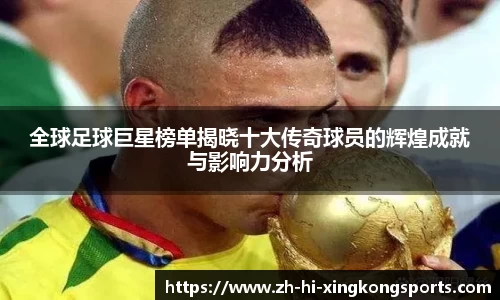 全球足球巨星榜单揭晓十大传奇球员的辉煌成就与影响力分析