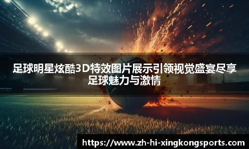 足球明星炫酷3D特效图片展示引领视觉盛宴尽享足球魅力与激情